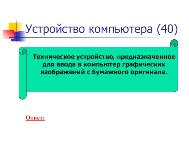 Устройство компьютера (40) Техническое устройство, предназначенное для ввода в компьютер графических изображений с бумажного оригинала. Ответ: