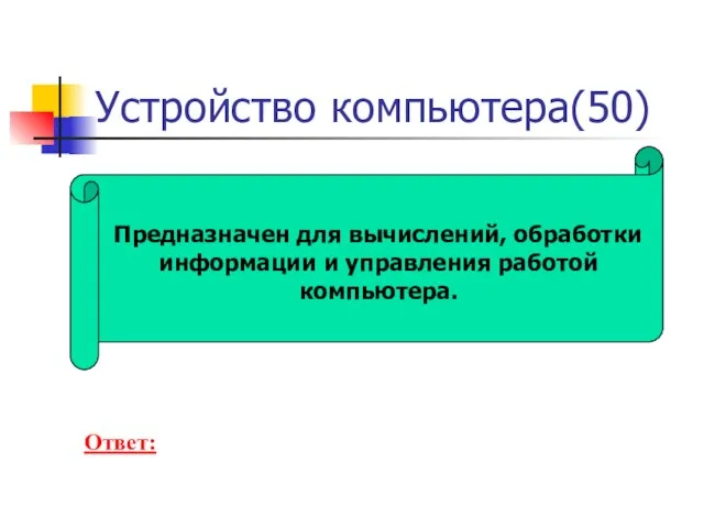 Устройство компьютера(50) Предназначен для вычислений, обработки информации и управления работой компьютера. Ответ: