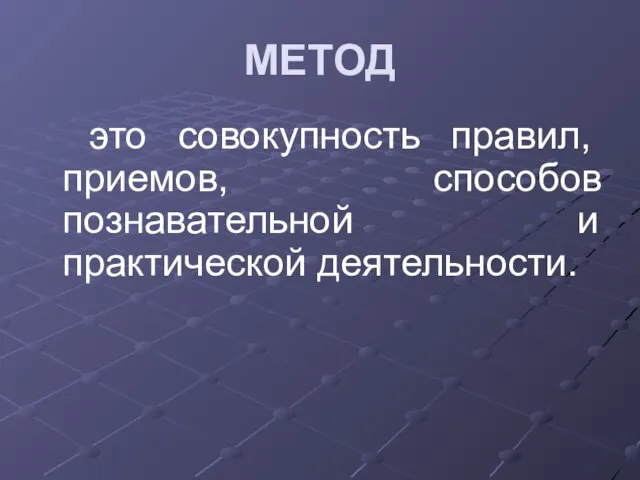 МЕТОД это совокупность правил, приемов, способов познавательной и практической деятельности.