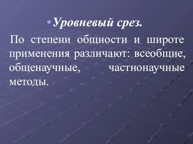 Уровневый срез. По степени общности и широте применения различают: всеобщие, общенаучные, частнонаучные методы.