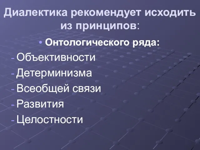 Диалектика рекомендует исходить из принципов: Онтологического ряда: Объективности Детерминизма Всеобщей связи Развития Целостности