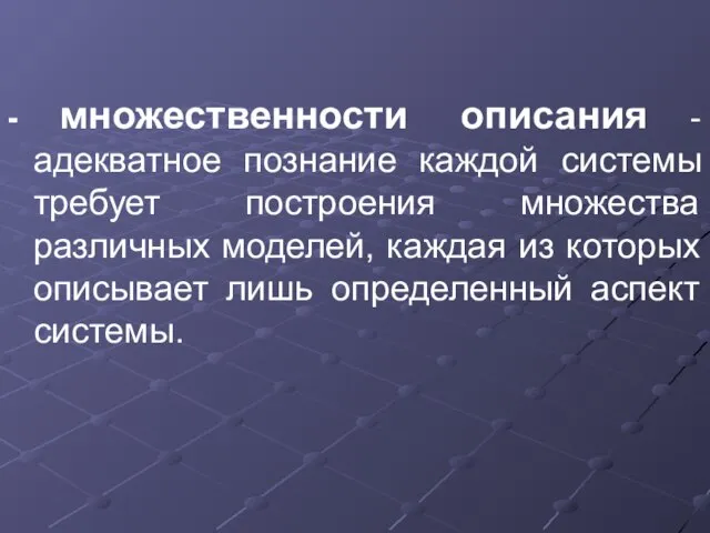 - множественности описания - адекватное познание каждой системы требует построения множества различных