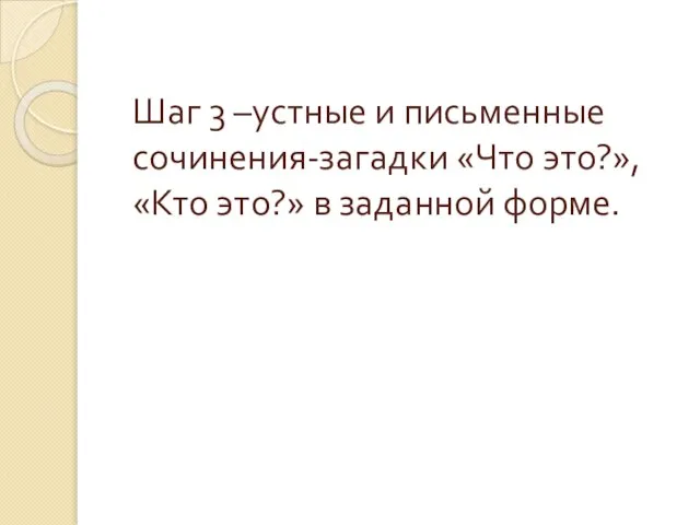 Шаг 3 –устные и письменные сочинения-загадки «Что это?», «Кто это?» в заданной форме.