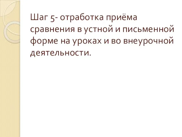 Шаг 5- отработка приёма сравнения в устной и письменной форме на уроках и во внеурочной деятельности.