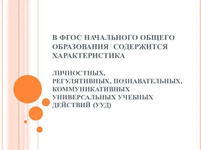 В ФГОС НАЧАЛЬНОГО ОБЩЕГО ОБРАЗОВАНИЯ СОДЕРЖИТСЯ ХАРАКТЕРИСТИКА ЛИЧНОСТНЫХ, РЕГУЛЯТИВНЫХ, ПОЗНАВАТЕЛЬНЫХ, КОММУНИКАТИВНЫХ УНИВЕРСАЛЬНЫХ УЧЕБНЫХ ДЕЙСТВИЙ (УУД)