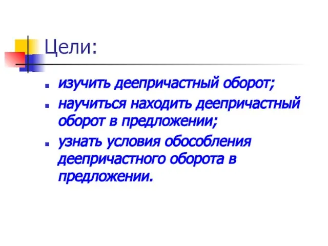 Цели: изучить деепричастный оборот; научиться находить деепричастный оборот в предложении; узнать условия