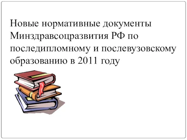 Новые нормативные документы Минздравсоцразвития РФ по последипломному и послевузовскому образованию в 2011 году