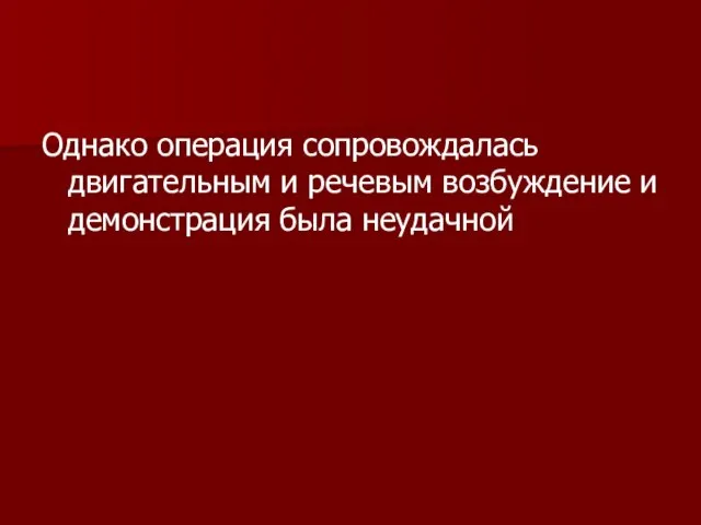 Однако операция сопровождалась двигательным и речевым возбуждение и демонстрация была неудачной