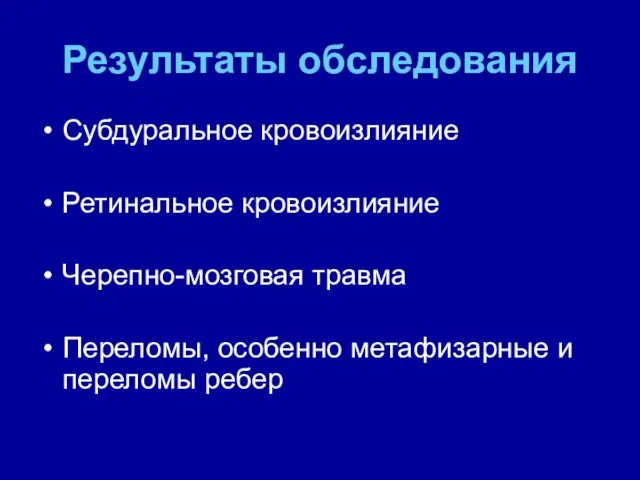 Результаты обследования Субдуральное кровоизлияние Ретинальное кровоизлияние Черепно-мозговая травма Переломы, особенно метафизарные и переломы ребер