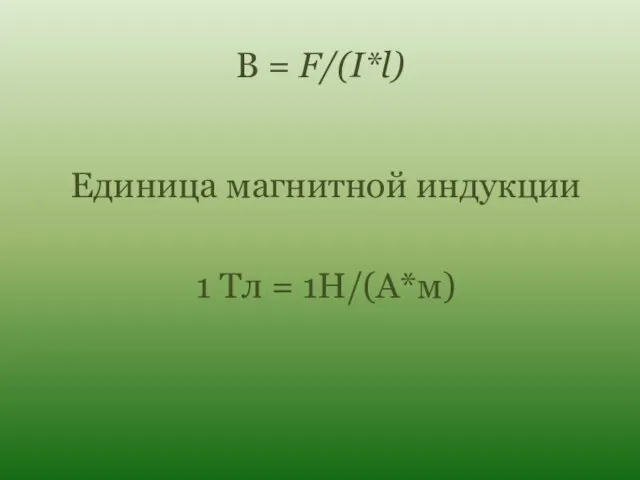 В = F/(I*l) Единица магнитной индукции 1 Тл = 1Н/(А*м)