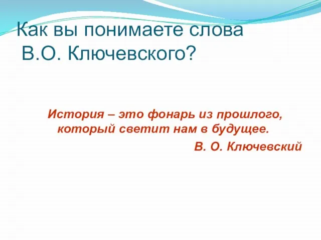Как вы понимаете слова В.О. Ключевского? История – это фонарь из прошлого,