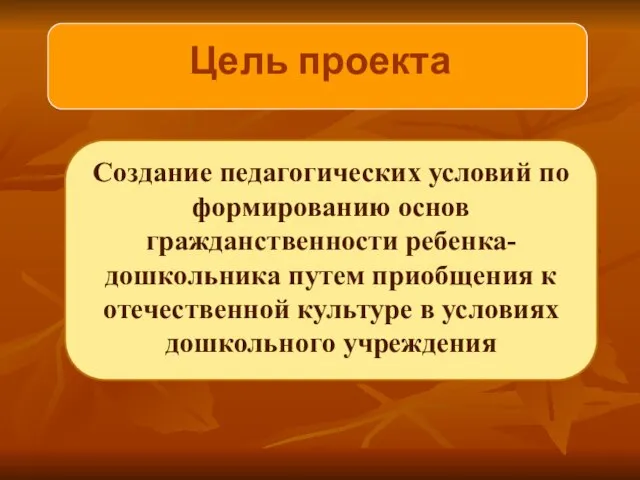 Цель проекта Создание педагогических условий по формированию основ гражданственности ребенка-дошкольника путем приобщения