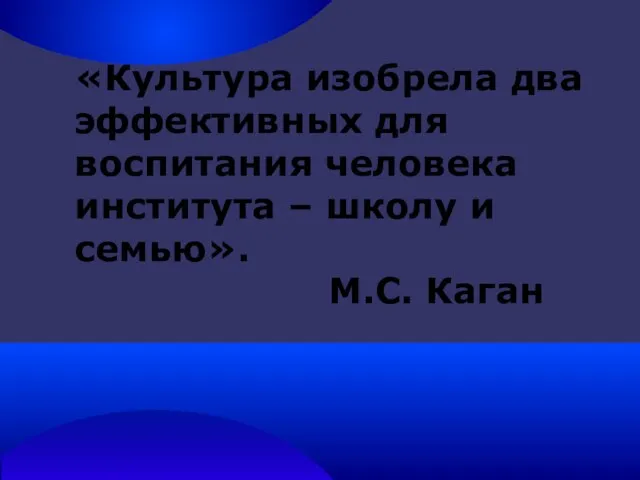 «Культура изобрела два эффективных для воспитания человека института – школу и семью». М.С. Каган