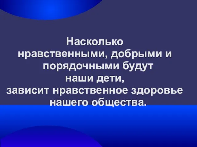 Насколько нравственными, добрыми и порядочными будут наши дети, зависит нравственное здоровье нашего общества.