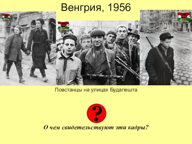 Венгрия, 1956 Повстанцы на улицах Будапешта О чем свидетельствуют эти кадры? ?