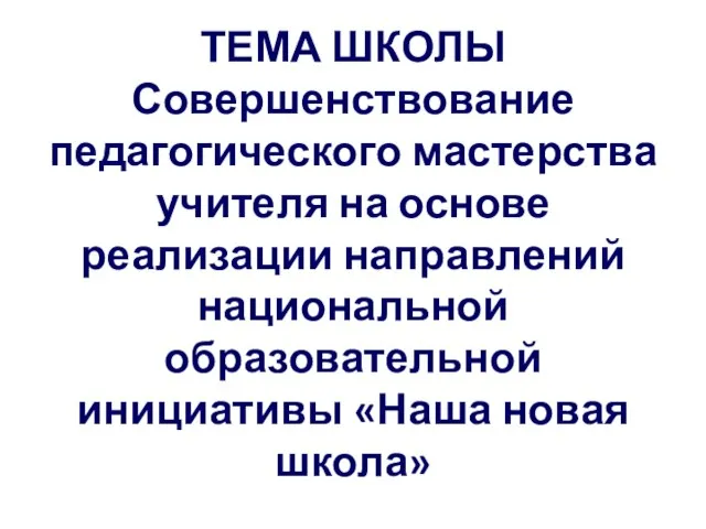 ТЕМА ШКОЛЫ Совершенствование педагогического мастерства учителя на основе реализации направлений национальной образовательной инициативы «Наша новая школа»