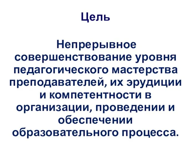 Цель Непрерывное совершенствование уровня педагогического мастерства преподавателей, их эрудиции и компетентности в