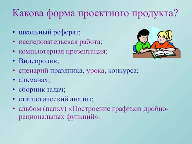 Какова форма проектного продукта? школьный реферат; исследовательская работа; компьютерная презентация; Видеоролик; сценарий