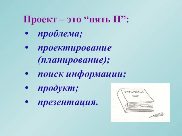 Проект – это “пять П”: проблема; проектирование (планирование); поиск информации; продукт; презентация.