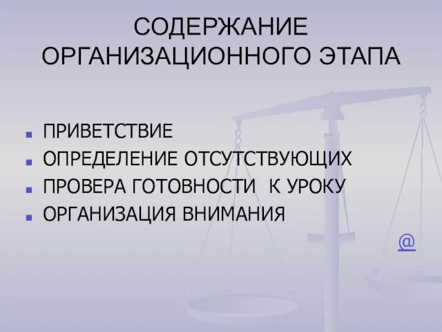 СОДЕРЖАНИЕ ОРГАНИЗАЦИОННОГО ЭТАПА ПРИВЕТСТВИЕ ОПРЕДЕЛЕНИЕ ОТСУТСТВУЮЩИХ ПРОВЕРА ГОТОВНОСТИ К УРОКУ ОРГАНИЗАЦИЯ ВНИМАНИЯ @