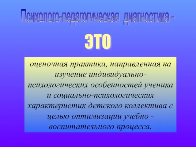 Психолого-педагогическая диагностика - ЭТО оценочная практика, направленная на изучение индивидуально- психологических особенностей