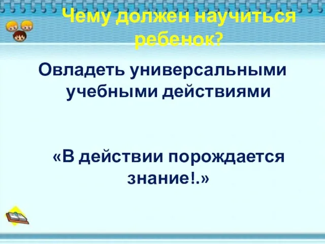 Чему должен научиться ребенок? Овладеть универсальными учебными действиями «В действии порождается знание!.»