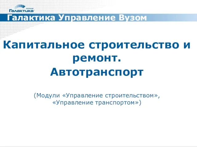 Капитальное строительство и ремонт. Автотранспорт (Модули «Управление строительством», «Управление транспортом») Галактика Управление Вузом