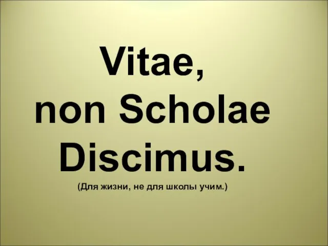 Vitae, non Scholae Discimus. (Для жизни, не для школы учим.)