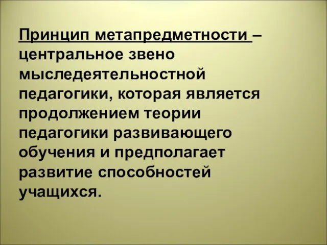 Принцип метапредметности – центральное звено мыследеятельностной педагогики, которая является продолжением теории педагогики