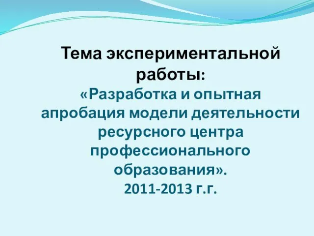 Тема экспериментальной работы: «Разработка и опытная апробация модели деятельности ресурсного центра профессионального образования». 2011-2013 г.г.