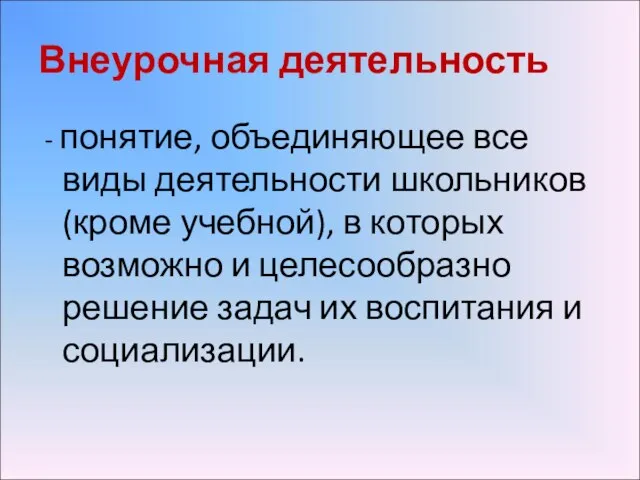 Внеурочная деятельность - понятие, объединяющее все виды деятельности школьников (кроме учебной), в