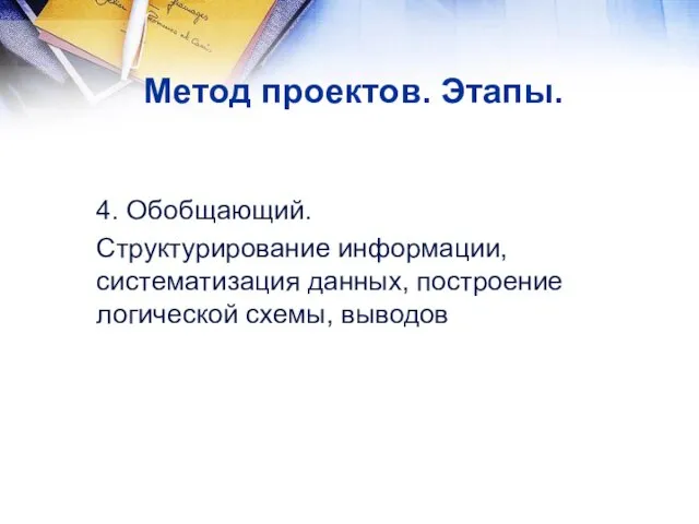 4. Обобщающий. Структурирование информации, систематизация данных, построение логической схемы, выводов Метод проектов. Этапы.