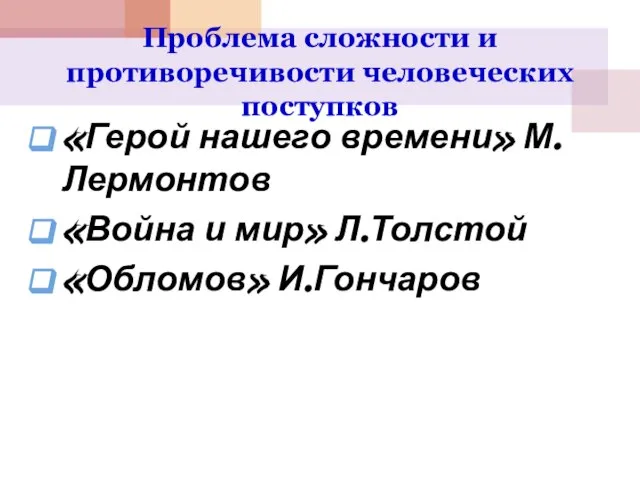 Проблема сложности и противоречивости человеческих поступков «Герой нашего времени» М.Лермонтов «Война и мир» Л.Толстой «Обломов» И.Гончаров