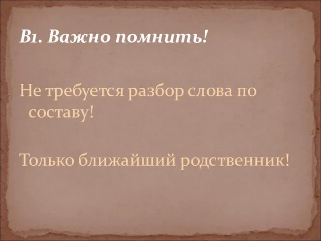 Не требуется разбор слова по составу! Только ближайший родственник! В1. Важно помнить!