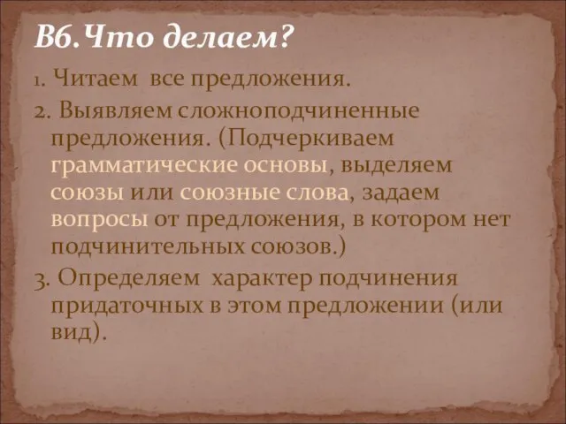 1. Читаем все предложения. 2. Выявляем сложноподчиненные предложения. (Подчеркиваем грамматические основы, выделяем