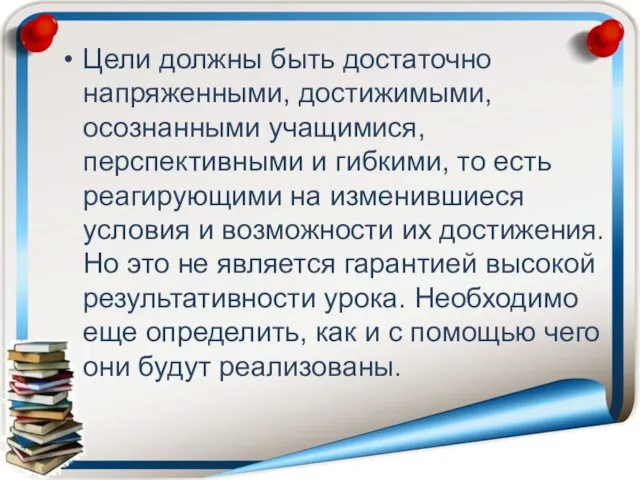 Цели должны быть достаточно напряженными, дос­тижимыми, осознанными учащимися, перспективными и гиб­кими, то