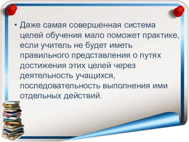 Даже самая совершенная система целей обучения мало по­может практике, если учитель не