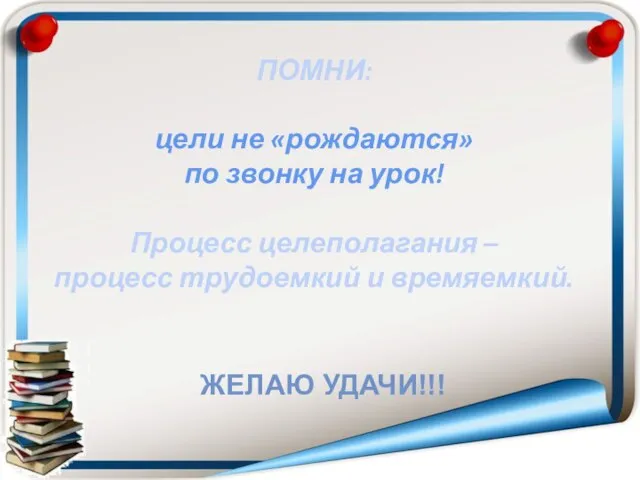 ПОМНИ: цели не «рождаются» по звонку на урок! Процесс целеполагания – процесс