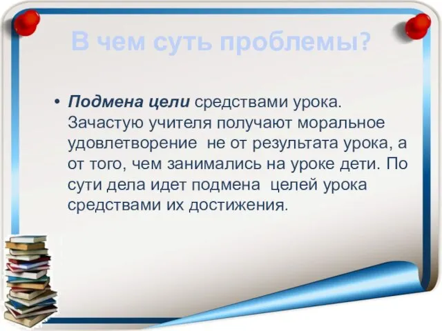 В чем суть проблемы? Подмена цели средствами урока. Зачастую учителя получают моральное