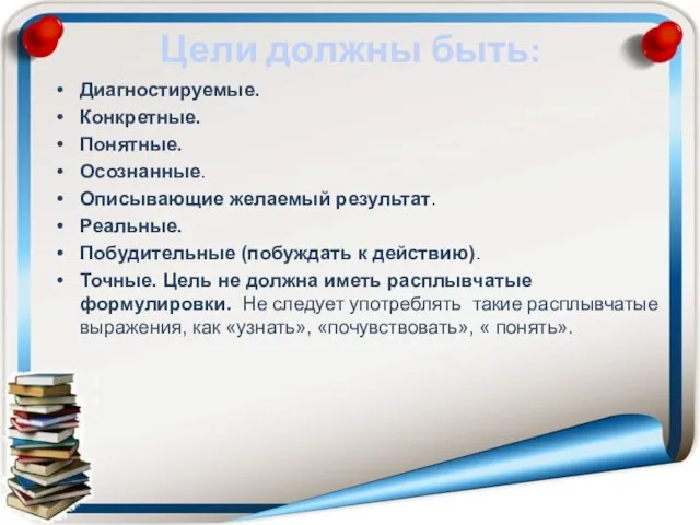 Цели должны быть: Диагностируемые. Конкретные. Понятные. Осознанные. Описывающие желаемый результат. Реальные. Побудительные