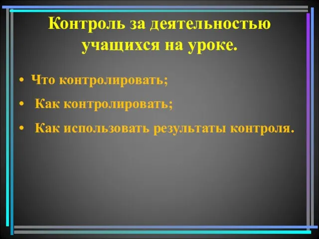 Контроль за деятельностью учащихся на уроке. • Что контролировать; • Как контролировать;