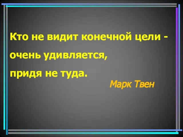 Кто не видит конечной цели - очень удивляется, придя не туда. Марк Твен