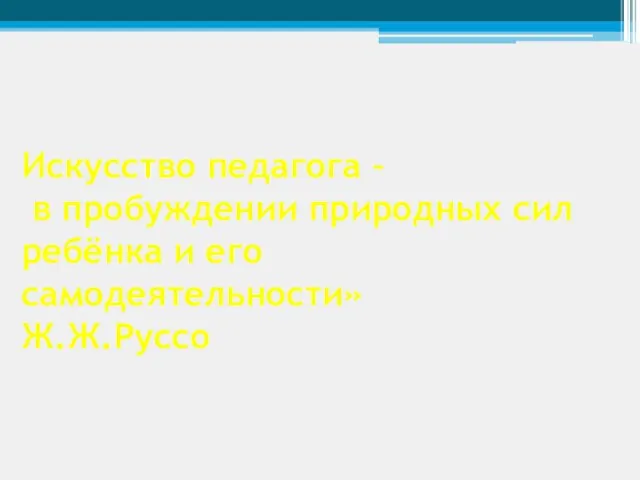 Искусство педагога – в пробуждении природных сил ребёнка и его самодеятельности» Ж.Ж.Руссо