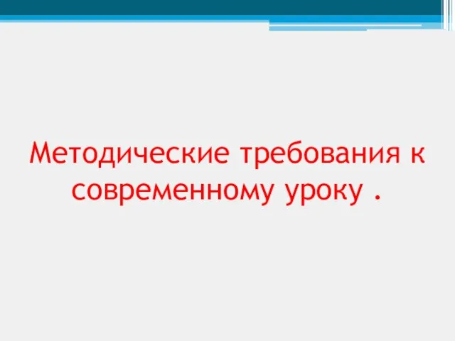 Методические требования к современному уроку .