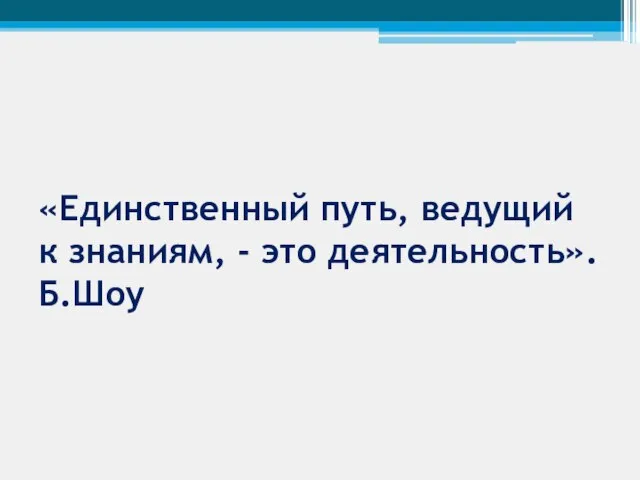 «Единственный путь, ведущий к знаниям, - это деятельность». Б.Шоу