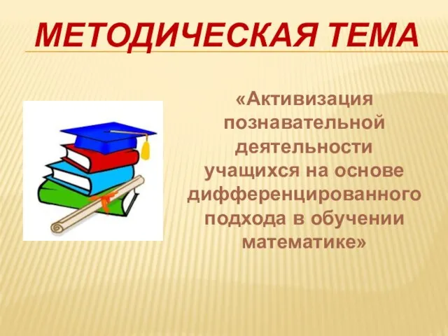 МЕТОДИЧЕСКАЯ ТЕМА «Активизация познавательной деятельности учащихся на основе дифференцированного подхода в обучении математике»