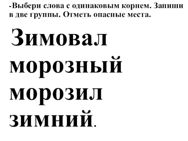 -Выбери слова с одинаковым корнем. Запиши в две группы. Отметь опасные места. Зимовал морозный морозил зимний.