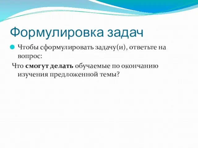 Формулировка задач Чтобы сформулировать задачу(и), ответьте на вопрос: Что смогут делать обучаемые