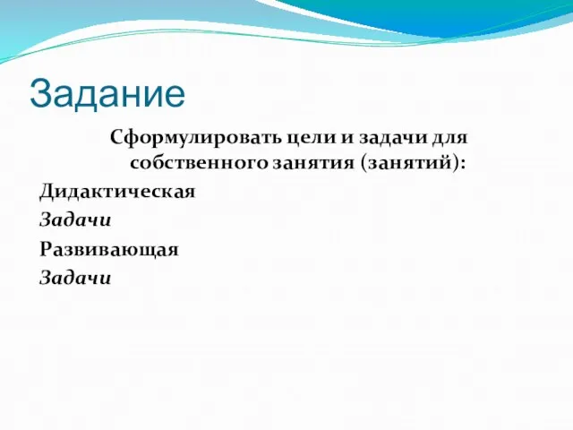 Задание Сформулировать цели и задачи для собственного занятия (занятий): Дидактическая Задачи Развивающая Задачи