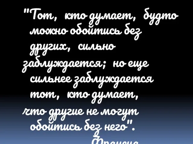 "Тот, кто думает, будто можно обойтись без других, сильно заблуждается; но еще